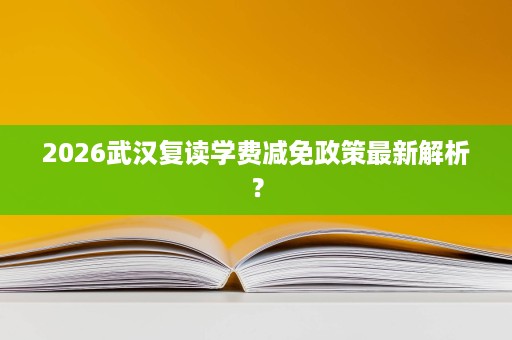 2026武汉复读学费减免政策最新解析? 2026武汉复读学费减免政策最新解析?