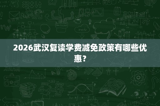 2026武汉复读学费减免政策有哪些优惠? 2026武汉复读学费减免政策有哪些优惠?