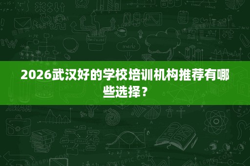 2026武汉好的学校培训机构推荐有哪些选择? 2026武汉好的学校培训机构推荐有哪些选择?