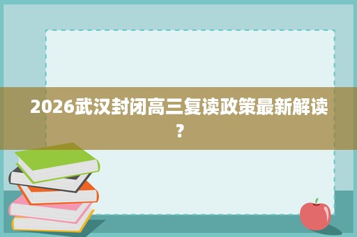 2026武汉封闭高三复读政策最新解读? 2026武汉封闭高三复读政策最新解读?