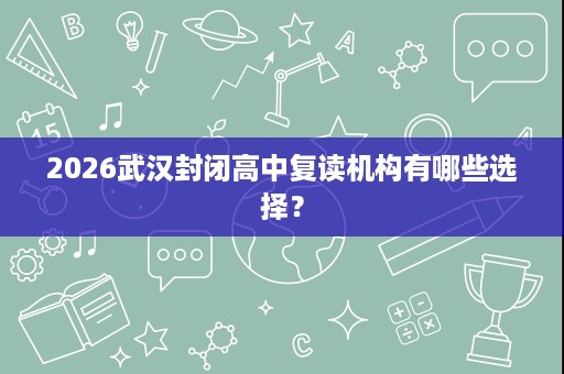 2026武汉封闭高中复读机构有哪些选择? 2026武汉封闭高中复读机构有哪些选择?