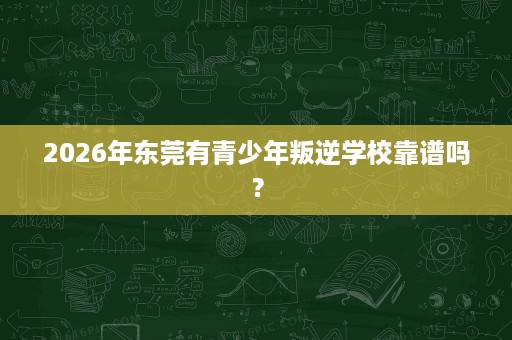 2026年东莞有青少年叛逆学校靠谱吗？