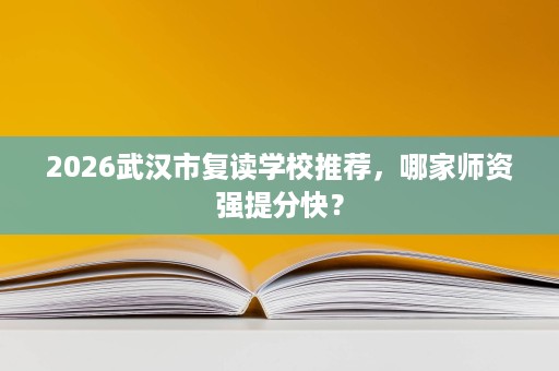 2026武汉市复读学校推荐,哪家师资强提分快? 2026武汉市复读学校推荐,哪家师资强提分快?