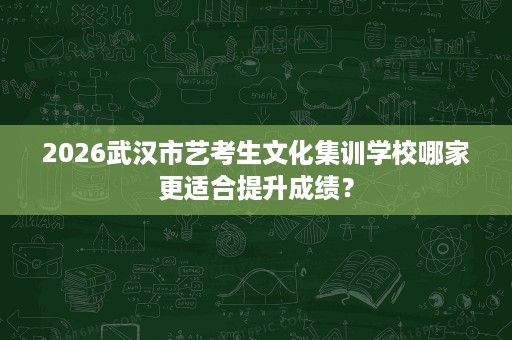 2026武汉市艺考生文化集训学校哪家更适合提升成绩? 2026武汉市艺考生文化集训学校哪家更适合提升成绩?