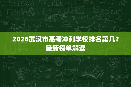 2026武汉市高考冲刺学校排名第几?最新榜单解读 2026武汉市高考冲刺学校排名第几?最新榜单解读