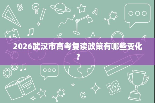 2026武汉市高考复读政策有哪些变化? 2026武汉市高考复读政策有哪些变化?