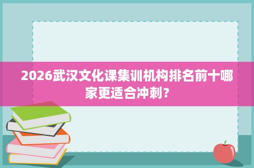 2026武汉文化课集训机构排名前十哪家更适合冲刺? 2026武汉文化课集训机构排名前十哪家更适合冲刺?