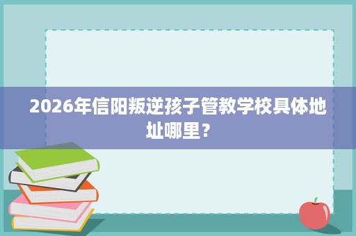 2026年信阳叛逆孩子管教学校具体地址哪里? 2026年信阳叛逆孩子管教学校具体地址哪里?