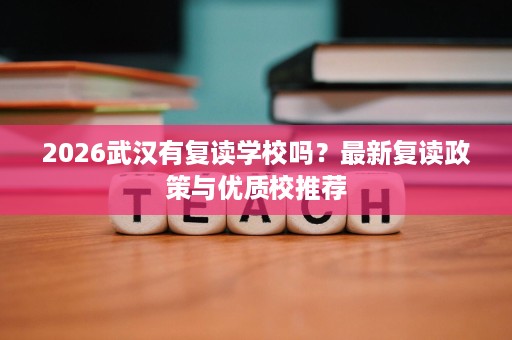 2026武汉有复读学校吗?最新复读政策与优质校推荐 2026武汉有复读学校吗?最新复读政策与优质校推荐