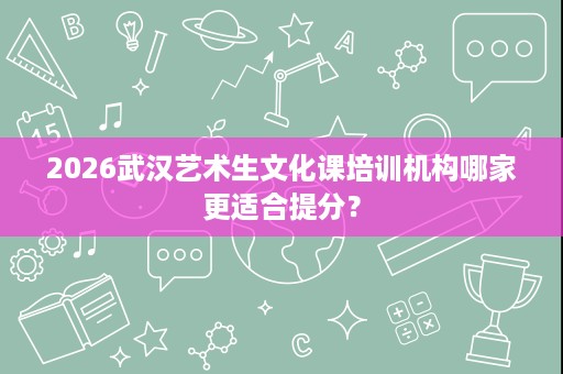 2026武汉艺术生文化课培训机构哪家更适合提分? 2026武汉艺术生文化课培训机构哪家更适合提分?