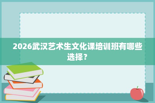 2026武汉艺术生文化课培训班有哪些选择? 2026武汉艺术生文化课培训班有哪些选择?