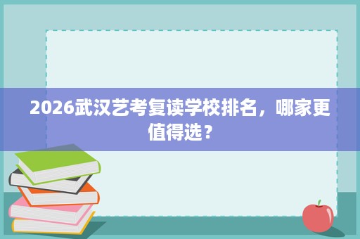 2026武汉艺考复读学校排名,哪家更值得选? 2026武汉艺考复读学校排名,哪家更值得选?