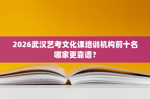 2026武汉艺考文化课培训机构前十名哪家更靠谱? 2026武汉艺考文化课培训机构前十名哪家更靠谱?