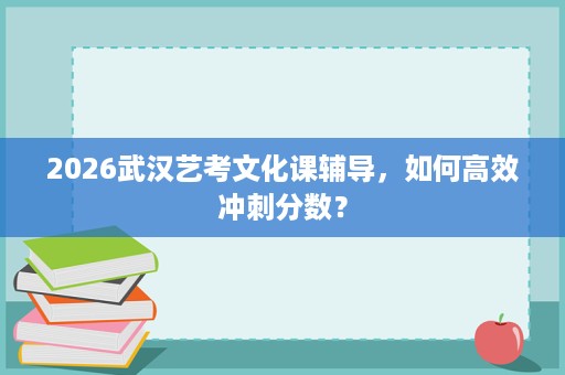 2026武汉艺考文化课辅导,如何高效冲刺分数? 2026武汉艺考文化课辅导,如何高效冲刺分数?