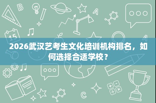 2026武汉艺考生文化培训机构排名,如何选择合适学校? 2026武汉艺考生文化培训机构排名,如何选择合适学校?