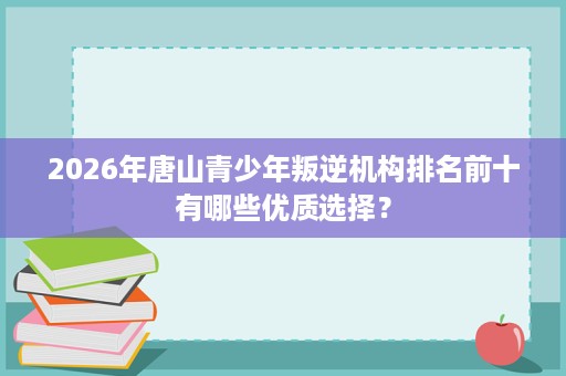 2026年唐山青少年叛逆机构排名前十有哪些优质选择? 2026年唐山青少年叛逆机构排名前十有哪些优质选择?