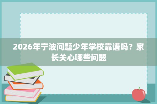 2026年宁波问题少年学校靠谱吗?家长关心哪些问题 2026年宁波问题少年学校靠谱吗?家长关心哪些问题