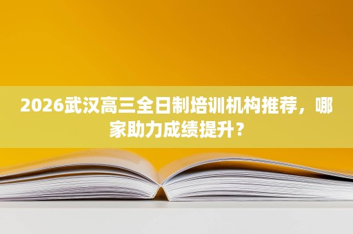 2026武汉高三全日制培训机构推荐,哪家助力成绩提升? 2026武汉高三全日制培训机构推荐,哪家助力成绩提升?