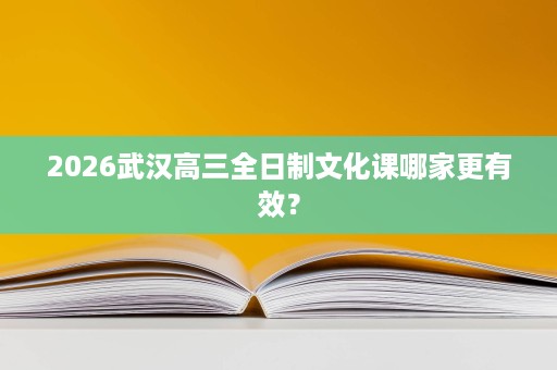 2026武汉高三全日制文化课哪家更有效? 2026武汉高三全日制文化课哪家更有效?