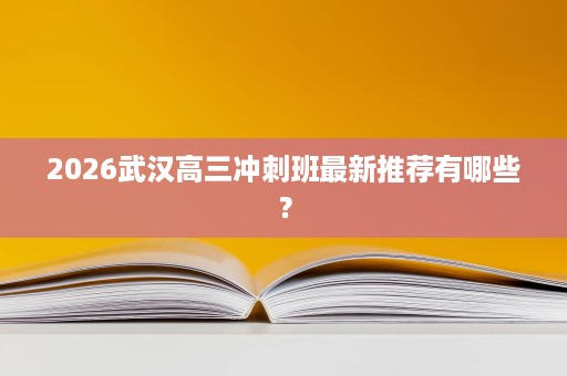 2026武汉高三冲刺班最新推荐有哪些? 2026武汉高三冲刺班最新推荐有哪些?