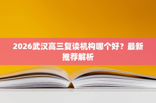 2026武汉高三复读机构哪个好?最新推荐解析 2026武汉高三复读机构哪个好?最新推荐解析