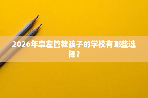 2026年崇左管教孩子的学校有哪些选择? 2026年崇左管教孩子的学校有哪些选择?