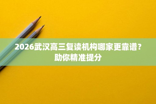 2026武汉高三复读机构哪家更靠谱?助你精准提分 2026武汉高三复读机构哪家更靠谱?助你精准提分