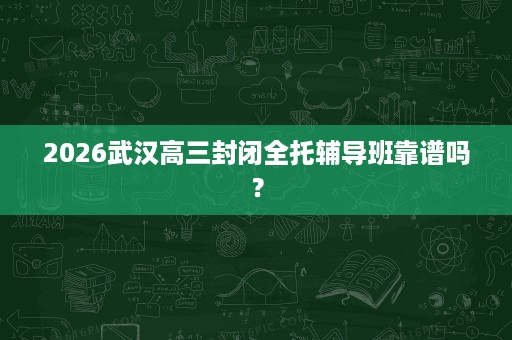 2026武汉高三封闭全托辅导班靠谱吗? 2026武汉高三封闭全托辅导班靠谱吗?