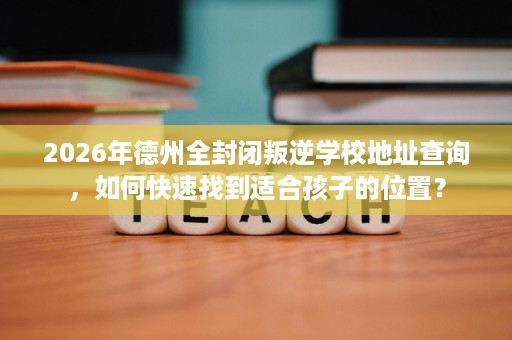 2026年德州全封闭叛逆学校地址查询,如何快速找到适合孩子的位置? 2026年德州全封闭叛逆学校地址查询,如何快速找到适合孩子的位置?