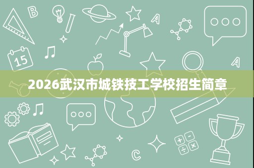2026武汉市城铁技工学校招生简章 2026武汉市城铁技工学校招生简章