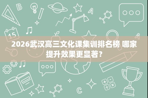 2026武汉高三文化课集训排名榜 哪家提升效果更显著？