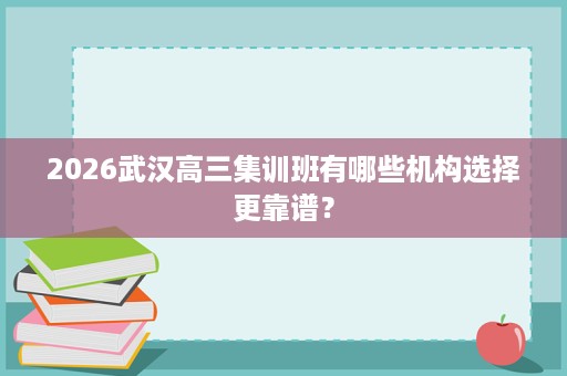 2026武汉高三集训班有哪些机构选择更靠谱? 2026武汉高三集训班有哪些机构选择更靠谱?