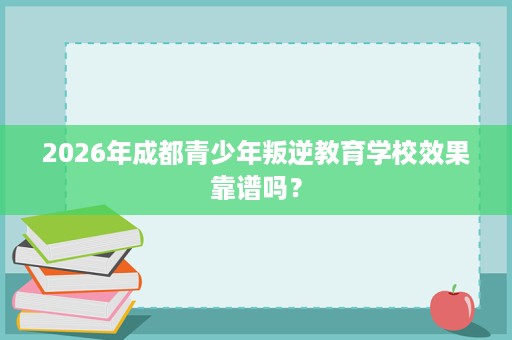 2026年成都青少年叛逆教育学校效果靠谱吗? 2026年成都青少年叛逆教育学校效果靠谱吗?