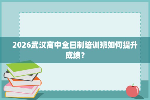 2026武汉高中全日制培训班如何提升成绩? 2026武汉高中全日制培训班如何提升成绩?