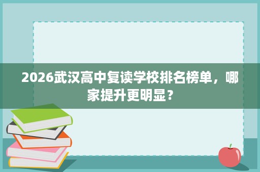 2026武汉高中复读学校排名榜单,哪家提升更明显? 2026武汉高中复读学校排名榜单,哪家提升更明显?