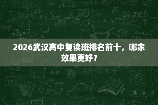 2026武汉高中复读班排名前十,哪家效果更好? 2026武汉高中复读班排名前十,哪家效果更好?
