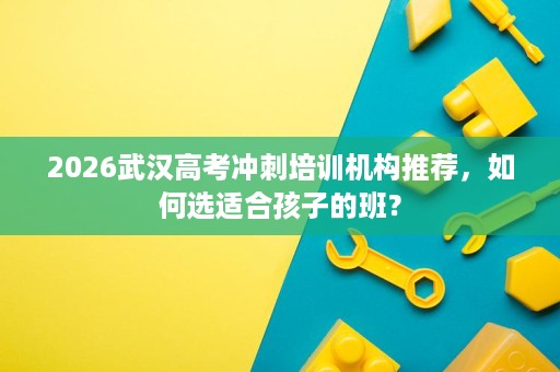 2026武汉高考冲刺培训机构推荐,如何选适合孩子的班? 2026武汉高考冲刺培训机构推荐,如何选适合孩子的班?