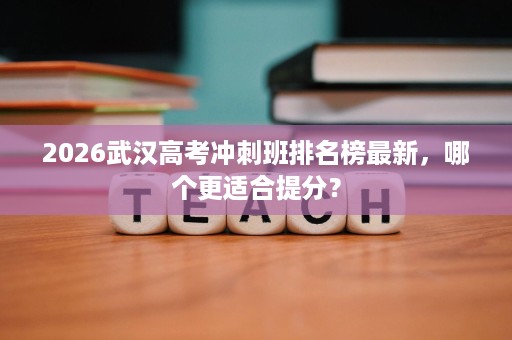 2026武汉高考冲刺班排名榜最新,哪个更适合提分? 2026武汉高考冲刺班排名榜最新,哪个更适合提分?