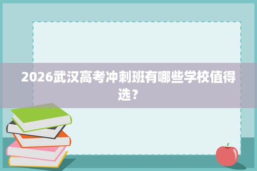 2026武汉高考冲刺班有哪些学校值得选? 2026武汉高考冲刺班有哪些学校值得选?