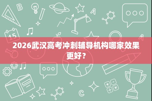 2026武汉高考冲刺辅导机构哪家效果更好? 2026武汉高考冲刺辅导机构哪家效果更好?