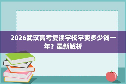 2026武汉高考复读学校学费多少钱一年?最新解析 2026武汉高考复读学校学费多少钱一年?最新解析