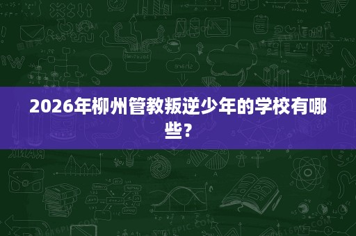 2026年柳州管教叛逆少年的学校有哪些？