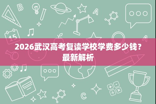 2026武汉高考复读学校学费多少钱？最新解析