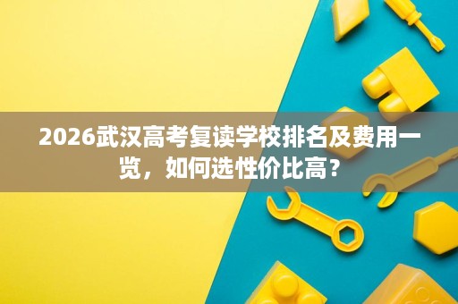 2026武汉高考复读学校排名及费用一览,如何选性价比高? 2026武汉高考复读学校排名及费用一览,如何选性价比高?