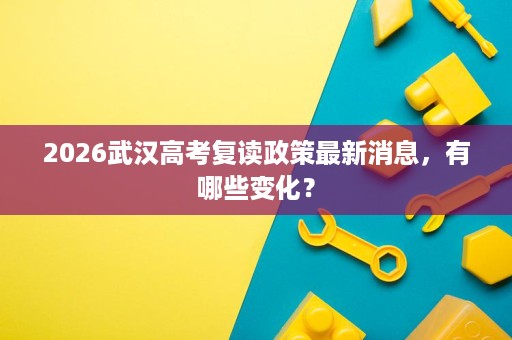 2026武汉高考复读政策最新消息,有哪些变化? 2026武汉高考复读政策最新消息,有哪些变化?