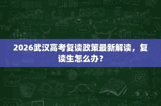 2026武汉高考复读政策最新解读,复读生怎么办? 2026武汉高考复读政策最新解读,复读生怎么办?