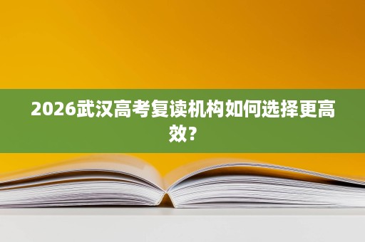 2026武汉高考复读机构如何选择更高效? 2026武汉高考复读机构如何选择更高效?
