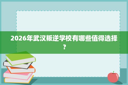 2026年武汉叛逆学校有哪些值得选择？