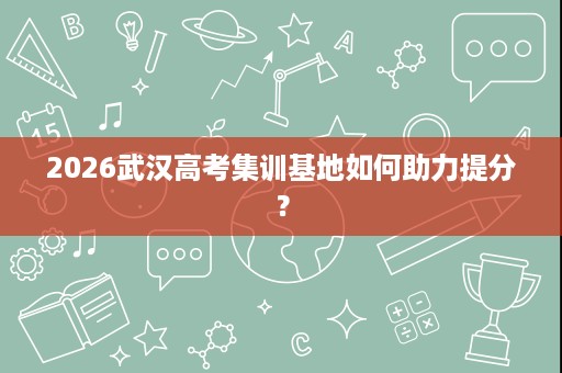 2026武汉高考集训基地如何助力提分? 2026武汉高考集训基地如何助力提分?