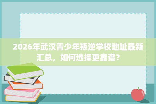 2026年武汉青少年叛逆学校地址最新汇总，如何选择更靠谱？